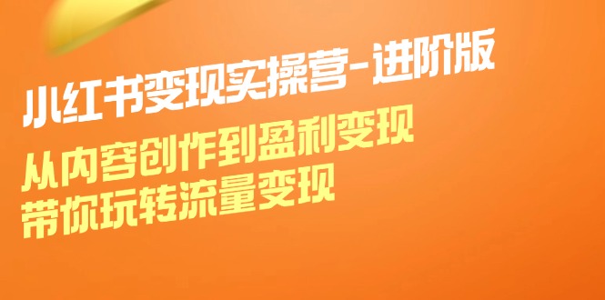 小红书变现实操营进阶版:从内容创作到盈利变现,带你玩转流量变现-吾爱云课堂