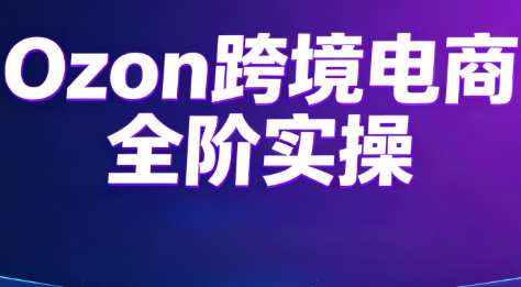 Ozon跨境电商全阶实操课程-吾爱云课堂