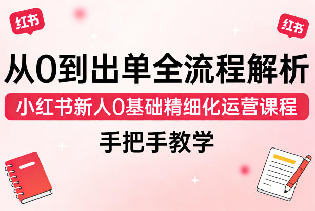 从0到出单全流程解析，小红书新人0基础精细化运营课程，手把手教学-吾爱云课堂