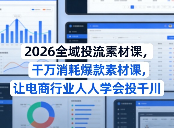 2026全域投流素材课，干万消耗爆款素材课，让电商行业人人学会投千川-吾爱云课堂
