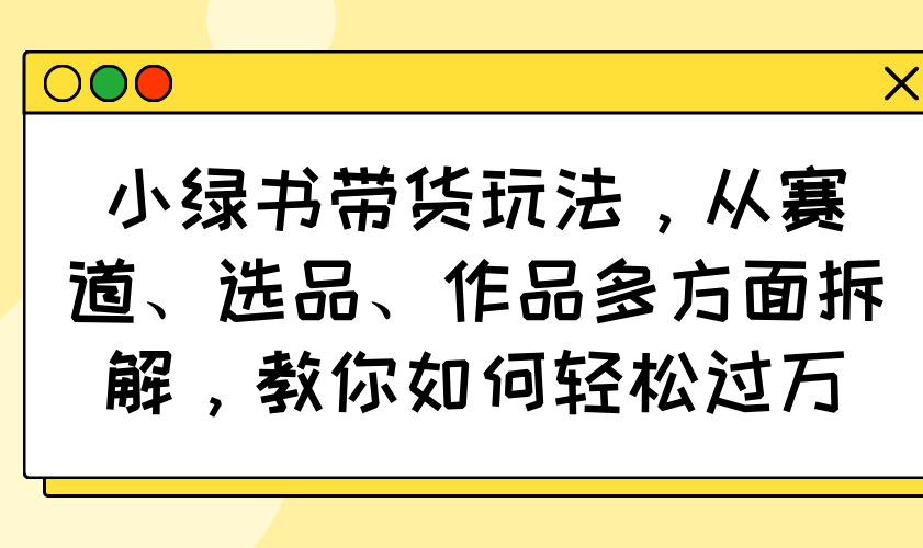小绿书带货玩法,从赛道、选品、作品多方面拆解,教你如何轻松过万-吾爱云课堂