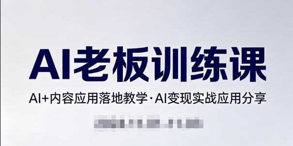 内容AI老板训练课，AI+内容应用落地教学，AI变现的实战应用分享-吾爱云课堂