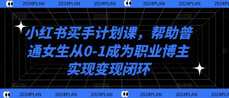 小红书买手计划课,帮助普通女生从0-1成为职业博主实现变现闭环-吾爱云课堂