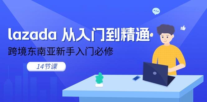 lazada 从入门到精通,跨境东南亚新手入门必修(14节课-吾爱云课堂