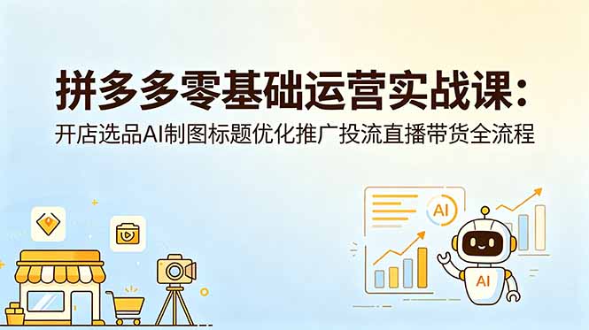 拼多多零基础运营实战课：开店选品AI制图标题优化推广投流直播带货全流程-吾爱云课堂