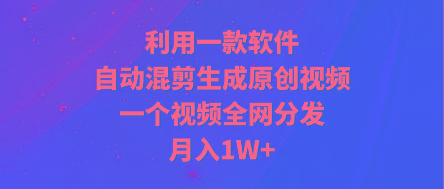 (9472期)利用一款软件，自动混剪生成原创视频，一个视频全网分发，月入1W+附软件-吾爱云课堂