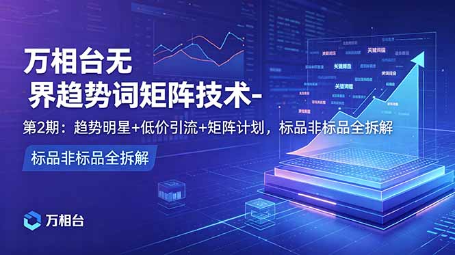 万相台无界趋势词矩阵技术-第2期:趋势明星+低价引流+矩阵计划,标品非标品全拆解-吾爱云课堂