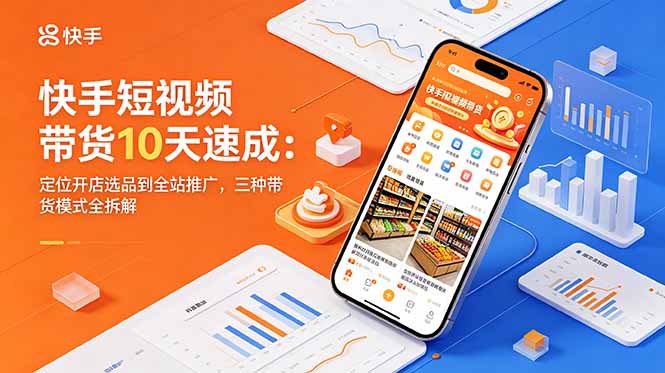 快手短视频带货10天速成：定位开店选品到全站推广，三种带货模式全拆解-吾爱云课堂