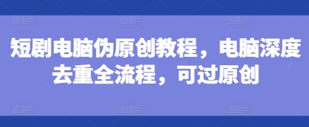 短剧电脑伪原创教程,电脑深度去重全流程,可过原创-吾爱云课堂