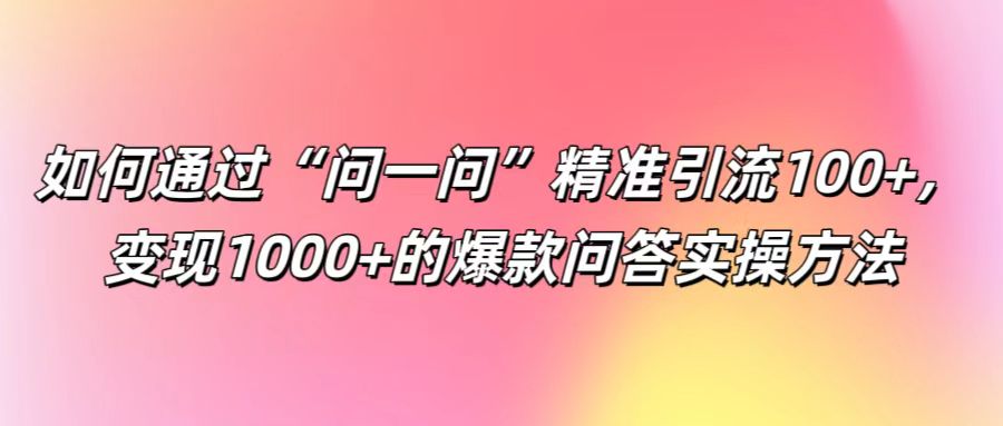 如何通过“问一问”精准引流100+, 变现1000+的爆款问答实操方法-吾爱云课堂