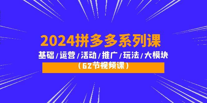 (10019期)2024拼多多系列课:基础/运营/活动/推广/玩法/大模块(62节视频课)-吾爱云课堂