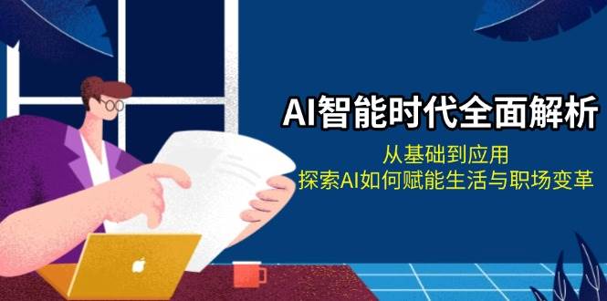 AI智能时代全面解析:从基础到应用,探索AI如何赋能生活与职场变革-吾爱云课堂