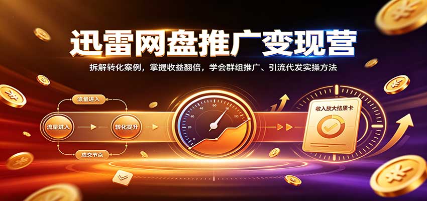 迅雷网盘推广变现营：拆解转化案例，掌握收益翻倍，学会群组推广、引流代发实操方法-吾爱云课堂