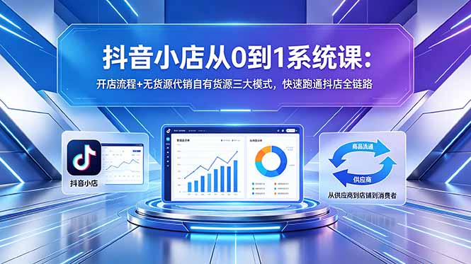 抖音小店从0到1系统课：开店流程+无货源代销自有货源三大模式，快速跑通抖店全链路-吾爱云课堂