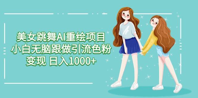 美女跳舞AI重绘项目 小白无脑跟做引流色粉变现 日入1000+-吾爱云课堂