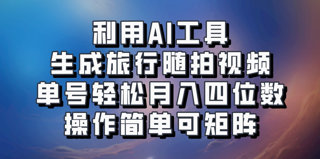 利用AI工具生成旅行随拍视频,单号轻松月入四位数,操作简单可矩阵-吾爱云课堂