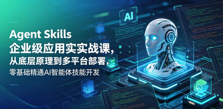 Agent Skills企业级应用实战课，从底层原理到多平台部署，零基础精通AI智能体技能开发-吾爱云课堂