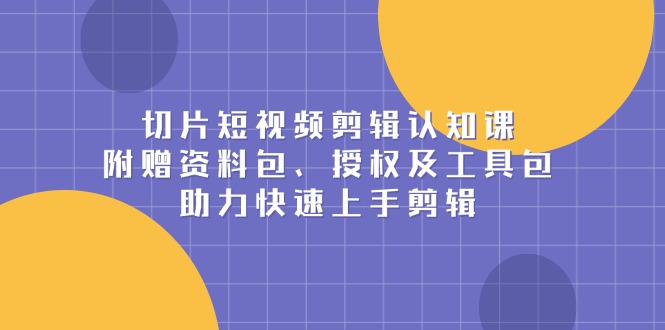 切片短视频剪辑认知课,附赠资料包、授权及工具包,助力快速上手剪辑-吾爱云课堂