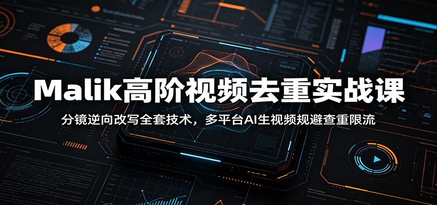 Malik高阶视频去重实战课：分镜逆向改写全套技术，多平台AI生视频规避查重限流-吾爱云课堂