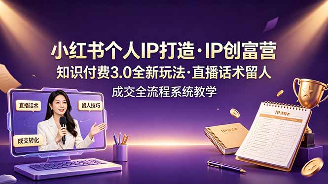 小红书个人IP打造创富营，知识付费3.0全新玩法，直播话术留人成交全流程系统教学-吾爱云课堂