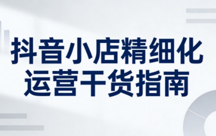 无缺·抖音店铺精细化运营干货指南新版(更新5月)-吾爱云课堂