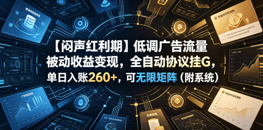 【闷声红利期】低调广告流量被动收益变现，全自动协议挂G，单日入账260+，可无限矩阵(附系统)【揭秘】-吾爱云课堂