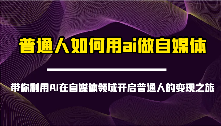 普通人如何用ai做自媒体-带你利用AI在自媒体领域开启普通人的变现之旅-吾爱云课堂