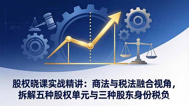 股权晓课实战精讲：商法与税法融合视角，拆解五种股权单元与三种股东身份税负-吾爱云课堂