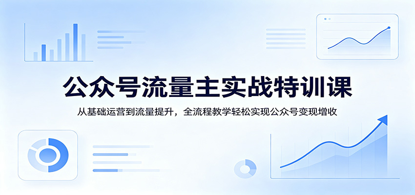 公众号流量主实战特训课：从基础运营到流量提升，全流程教学轻松实现公众号变现增收-吾爱云课堂