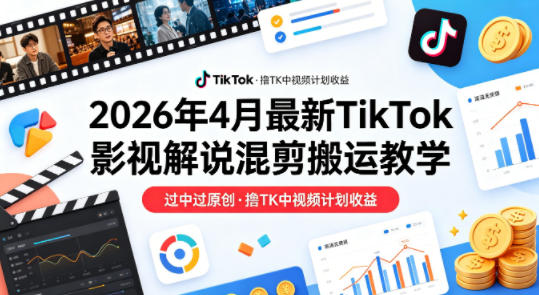 26年4月最新TikTok影视解说混剪搬运教学，过中过原创，撸TK中视频计划收益-吾爱云课堂