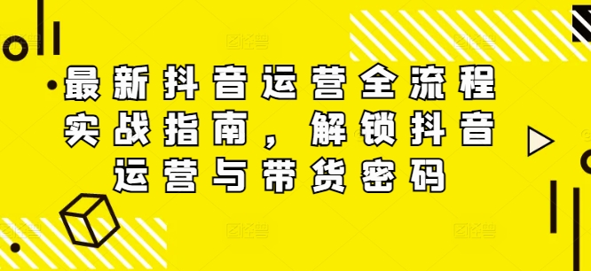 最新抖音运营全流程实战指南,解锁抖音运营与带货密码-吾爱云课堂