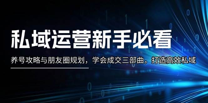私域运营新手必看:养号攻略与朋友圈规划,学会成交三部曲,打造高效私域-吾爱云课堂
