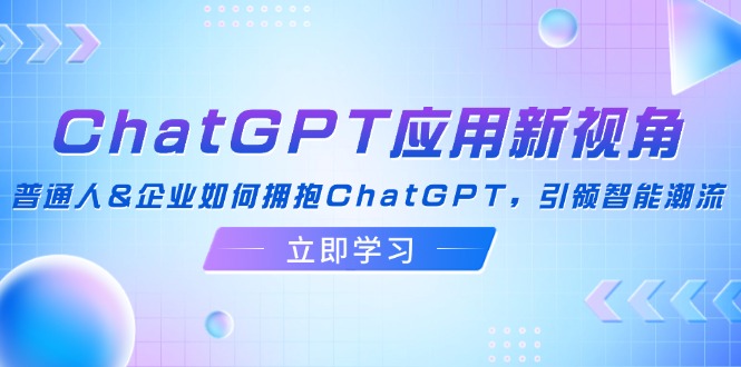 ChatGPT应用新视角:普通人&企业如何拥抱ChatGPT,引领智能潮流-吾爱云课堂