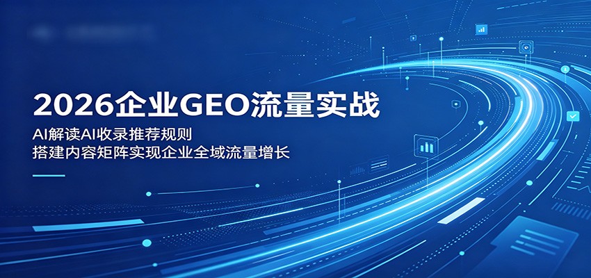 2026企业GEO流量实战：解读AI收录推荐规则，搭建内容矩阵实现企业全域流量增长-吾爱云课堂
