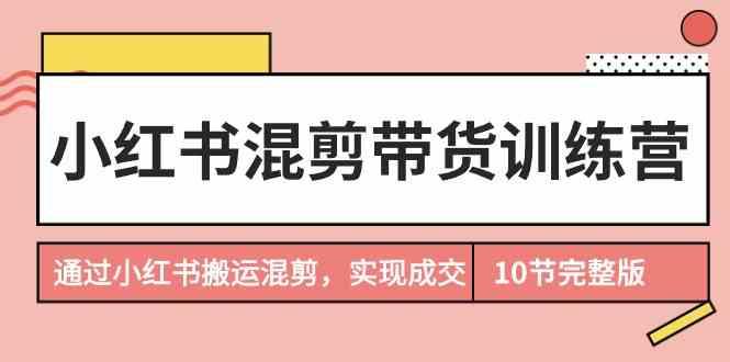 小红书混剪带货训练营,通过小红书搬运混剪实现成交(完结)-吾爱云课堂