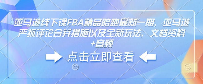 亚马逊线下课FBA精品陪跑最新一期,亚马逊严抓评论合并措施以及全新玩法,文档资料+音频-吾爱云课堂