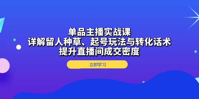 单品主播实战课:详解留人种草、起号玩法与转化话术,提升直播间成交密度-吾爱云课堂