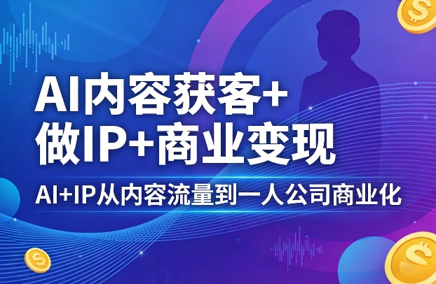 AI内容获客+做IP+商业变现，AI+IP从内容流量到一人公司商业化(完结)-吾爱云课堂
