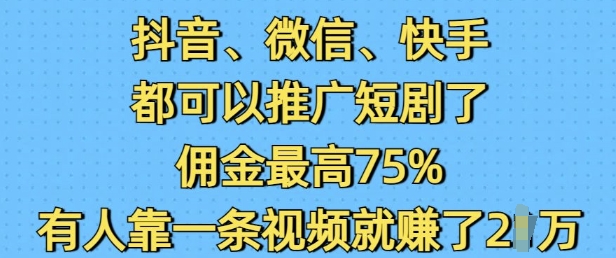 抖音微信快手都可以推广短剧了，佣金最高75%，有人靠一条视频就挣了2W-吾爱云课堂