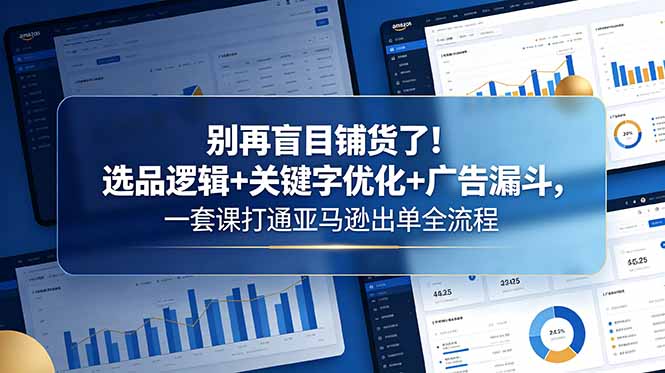 别再盲目铺货了！选品逻辑+关键字优化+广告漏斗，一套课打通亚马逊出单全流程-吾爱云课堂