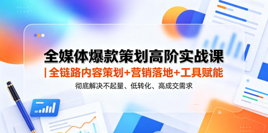 全媒体爆款策划高阶实战课｜全链路内容策划+营销落地+工具赋能，彻底解决不起量、低转化、低成交难题-吾爱云课堂