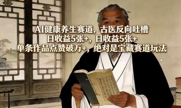 AI健康养生赛道，古医反向吐槽，日收益5张+，单条作品点赞破万+，绝对是宝藏赛道玩法-吾爱云课堂