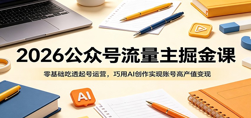 2026公众号流量主掘金课：零基础吃透起号运营，巧用AI创作实现账号高产值变现-吾爱云课堂