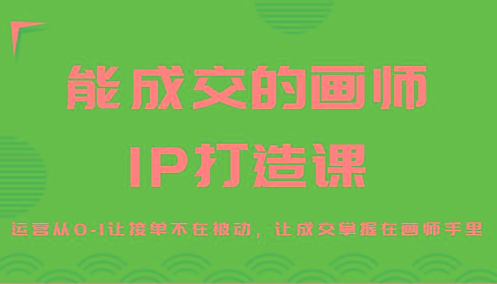 能成交的画师IP打造课，运营从0-1让接单不在被动，让成交掌握在画师手里-吾爱云课堂