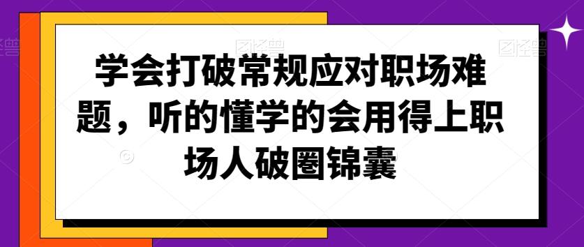 学会打破常规应对职场难题,听的懂学的会用得上职场人破圏锦囊-吾爱云课堂