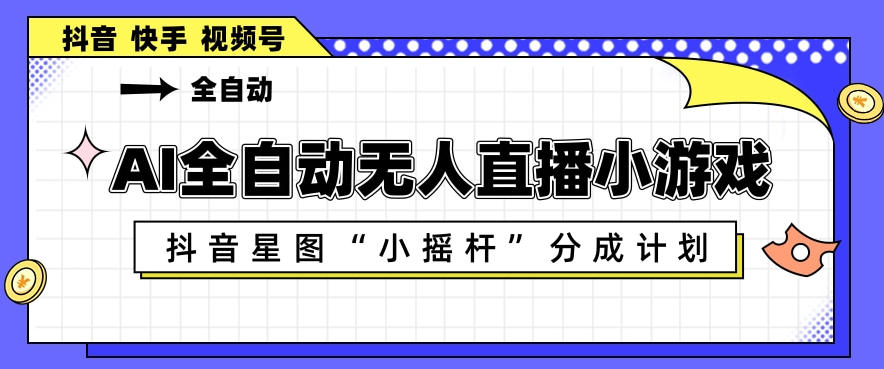AI全自动直播小游戏，抖音星图小摇杆分成计划，支持多账号矩阵化运营【揭秘】-吾爱云课堂