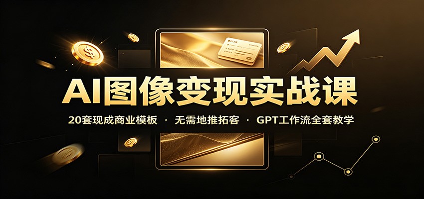 AI图像变现实战课：20套现成商业模板，无需地推拓客，GPT工作流全套教学-吾爱云课堂