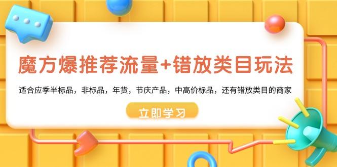 魔方·爆推荐流量+错放类目玩法:适合应季半标品,非标品,年货,节庆产...-吾爱云课堂
