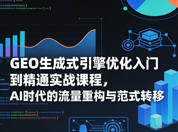 GEO生成式引擎优化入门到精通实战课程，AI时代的流量重构与范式转移-吾爱云课堂