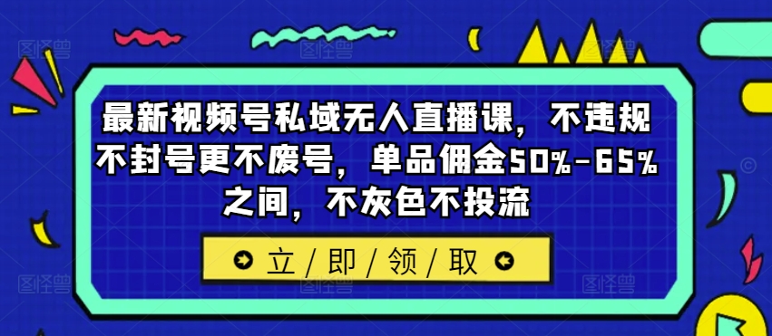 最新视频号私域无人直播课,不违规不封号更不废号,单品佣金50%-65%之间,不灰色不投流-吾爱云课堂